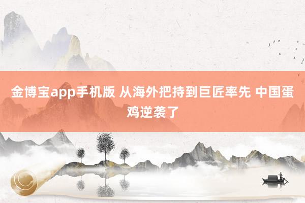 金博宝app手机版 从海外把持到巨匠率先 中国蛋鸡逆袭了