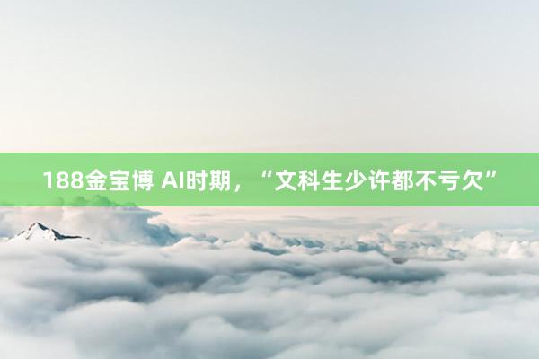 188金宝博 AI时期，“文科生少许都不亏欠”