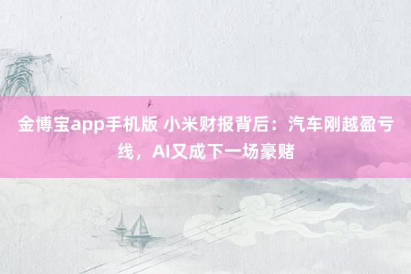 金博宝app手机版 小米财报背后：汽车刚越盈亏线，AI又成下一场豪赌