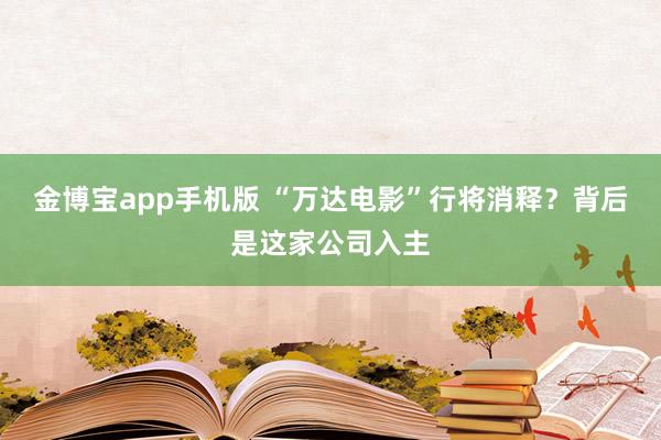金博宝app手机版 “万达电影”行将消释？背后是这家公司入主
