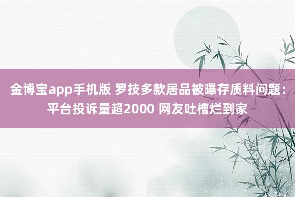 金博宝app手机版 罗技多款居品被曝存质料问题：平台投诉量超2000 网友吐槽烂到家