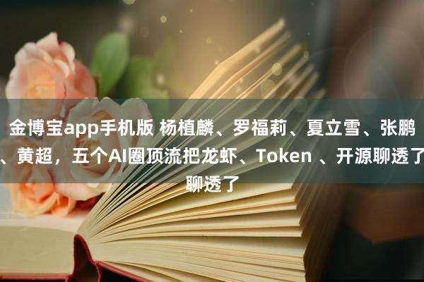 金博宝app手机版 杨植麟、罗福莉、夏立雪、张鹏、黄超，五个AI圈顶流把龙虾、Token 、开源聊透了