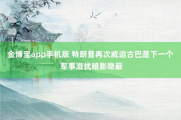 金博宝app手机版 特朗普再次威迫古巴是下一个 军事滋扰暗影隐蔽
