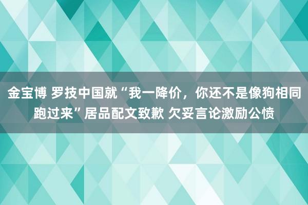 金宝博 罗技中国就“我一降价，你还不是像狗相同跑过来”居品配文致歉 欠妥言论激励公愤