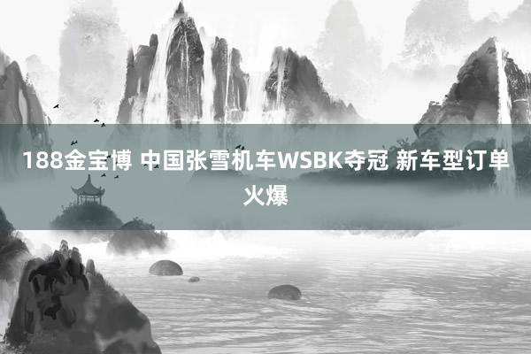 188金宝博 中国张雪机车WSBK夺冠 新车型订单火爆