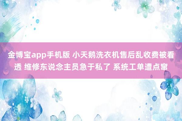 金博宝app手机版 小天鹅洗衣机售后乱收费被看透 维修东说念主员急于私了 系统工单遭点窜