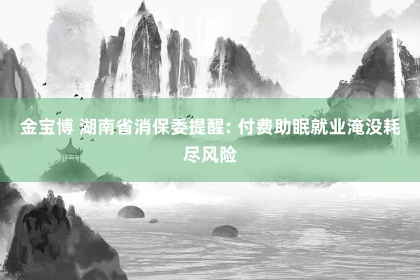 金宝博 湖南省消保委提醒: 付费助眠就业淹没耗尽风险