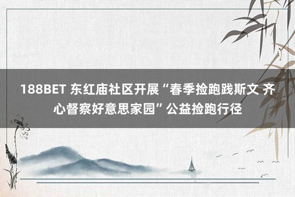188BET 东红庙社区开展“春季捡跑践斯文 齐心督察好意思家园”公益捡跑行径