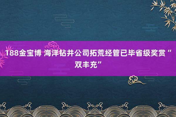 188金宝博 海洋钻井公司拓荒经管已毕省级奖赏“双丰充”