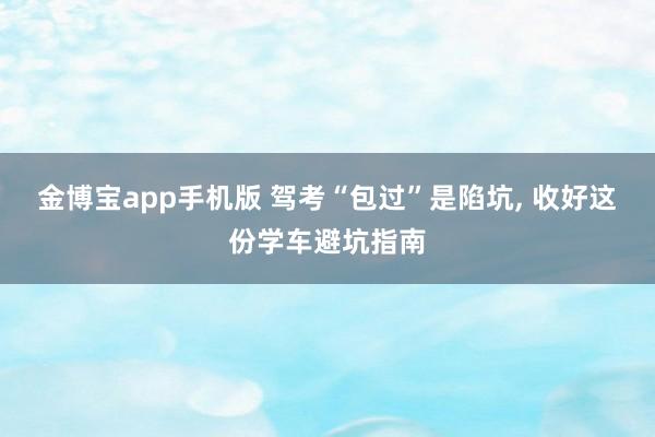 金博宝app手机版 驾考“包过”是陷坑， 收好这份学车避坑指南