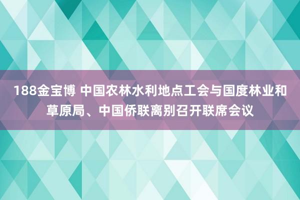 188金宝博 中国农林水利地点工会与国度林业和草原局、中国侨联离别召开联席会议