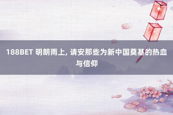 188BET 明朗雨上， 请安那些为新中国奠基的热血与信仰