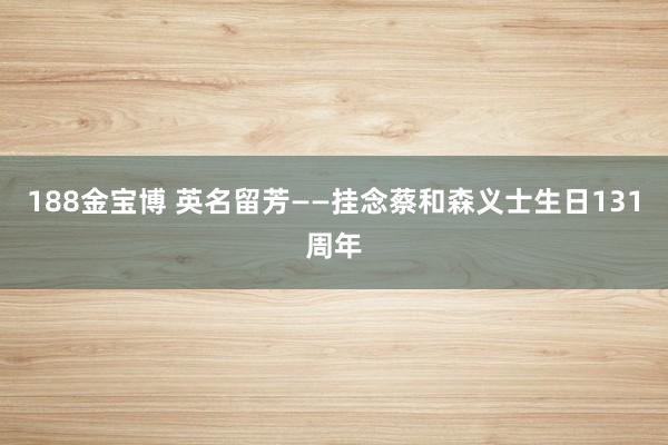 188金宝博 英名留芳——挂念蔡和森义士生日131周年