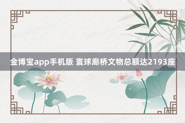 金博宝app手机版 寰球廊桥文物总额达2193座