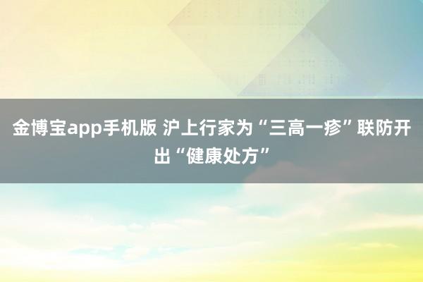 金博宝app手机版 沪上行家为“三高一疹”联防开出“健康处方”
