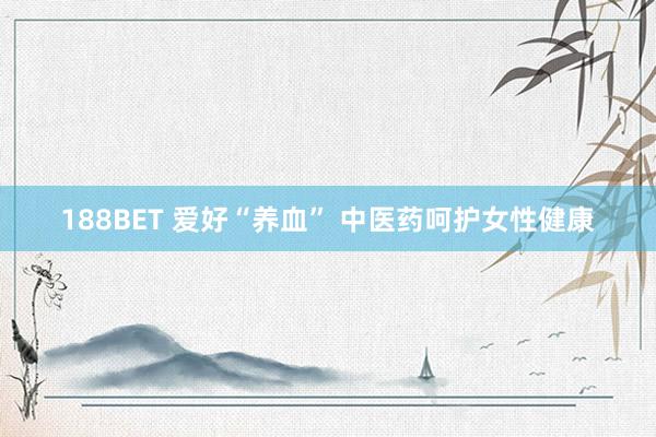 188BET 爱好“养血” 中医药呵护女性健康