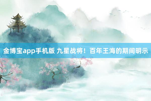 金博宝app手机版 九星战将！百年王海的期间明示