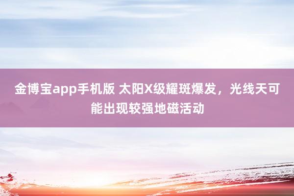 金博宝app手机版 太阳X级耀斑爆发，光线天可能出现较强地磁活动