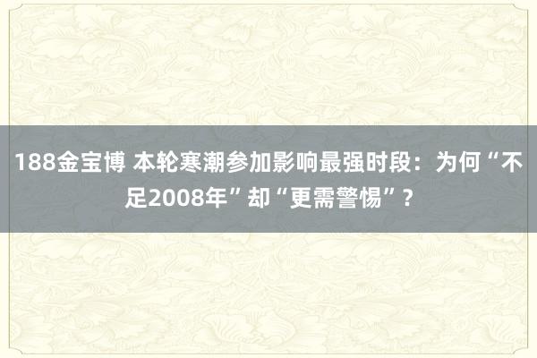 188金宝博 本轮寒潮参加影响最强时段：为何“不足2008年”却“更需警惕”？