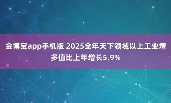 金博宝app手机版 2025全年天下领域以上工业增多值比上年增长5.9%