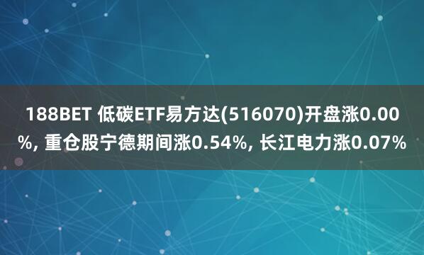 188BET 低碳ETF易方达(516070)开盘涨0.00%， 重仓股宁德期间涨0.54%， 长江电力涨0.07%
