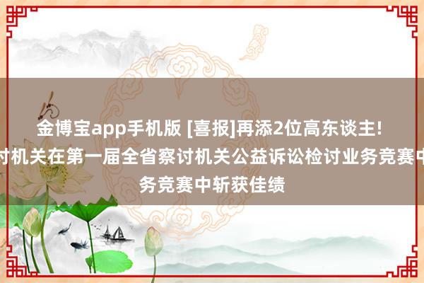金博宝app手机版 [喜报]再添2位高东谈主! 鹤岗市检讨机关在第一届全省察讨机关公益诉讼检讨业务竞赛中斩获佳绩