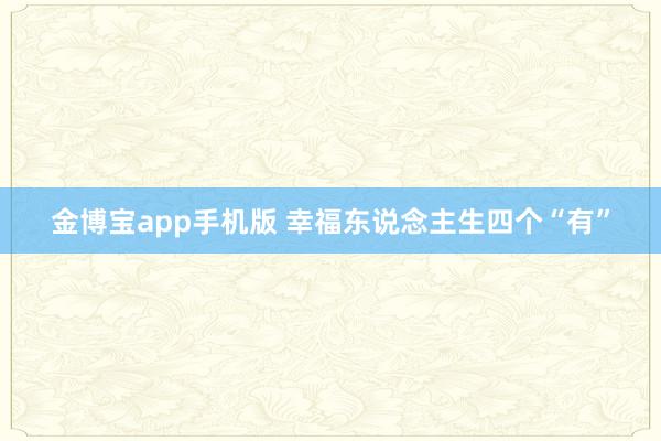 金博宝app手机版 幸福东说念主生四个“有”