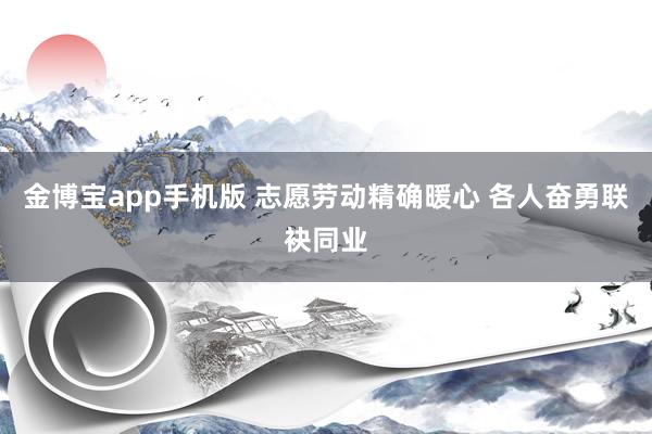 金博宝app手机版 志愿劳动精确暖心 各人奋勇联袂同业