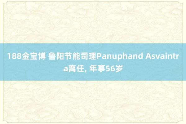 188金宝博 鲁阳节能司理Panuphand Asvaintra离任， 年事56岁