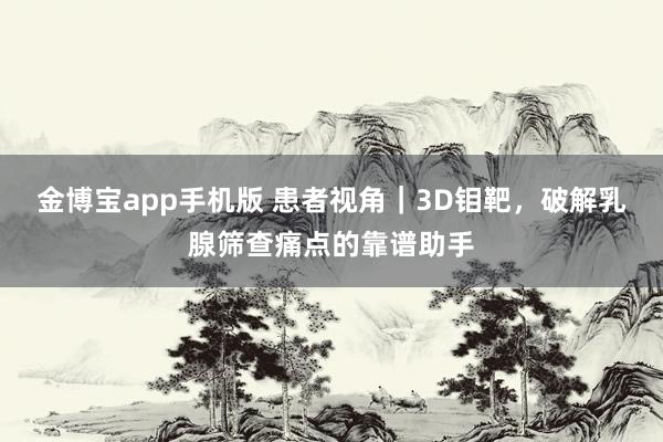 金博宝app手机版 患者视角｜3D钼靶，破解乳腺筛查痛点的靠谱助手