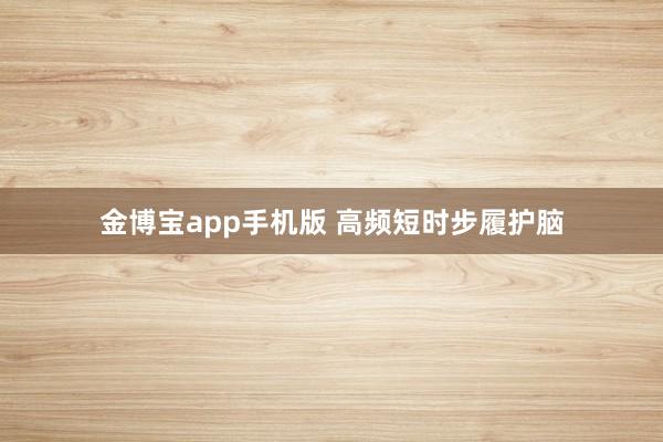 金博宝app手机版 高频短时步履护脑