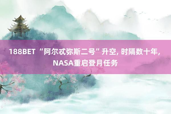 188BET “阿尔忒弥斯二号”升空， 时隔数十年， NASA重启登月任务