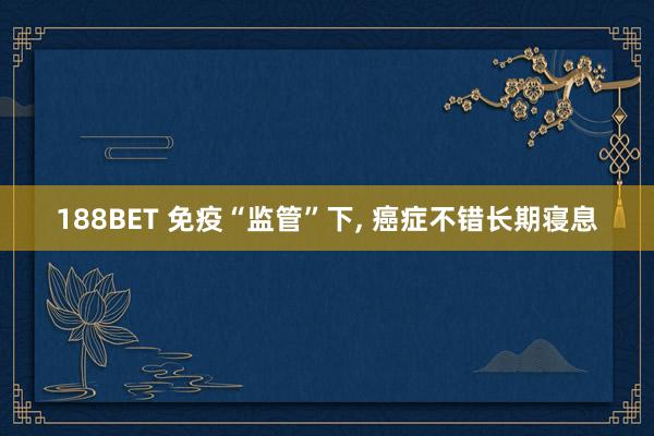 188BET 免疫“监管”下， 癌症不错长期寝息
