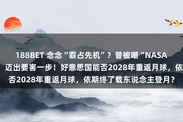 188BET 念念“霸占先机”？曾被嘲“NASA史上最低效航天技俩 ”，迈出要害一步！好意思国能否2028年重返月球，依期终了载东说念主登月？