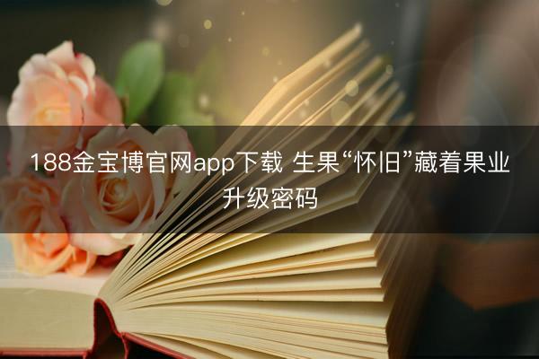 188金宝博官网app下载 生果“怀旧”藏着果业升级密码