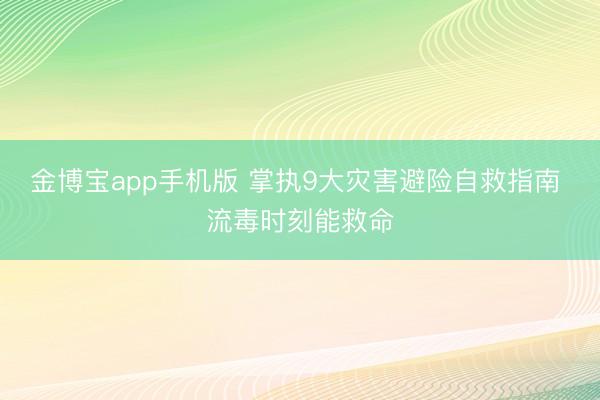 金博宝app手机版 掌执9大灾害避险自救指南 流毒时刻能救命