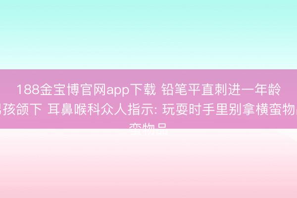 188金宝博官网app下载 铅笔平直刺进一年龄男孩颌下 耳鼻喉科众人指示: 玩耍时手里别拿横蛮物品