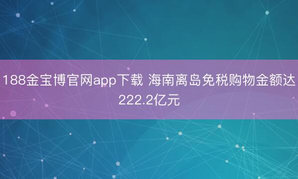 188金宝博官网app下载 海南离岛免税购物金额达222.2亿元