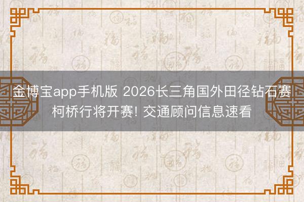 金博宝app手机版 2026长三角国外田径钻石赛柯桥行将开赛! 交通顾问信息速看