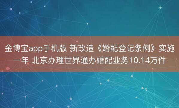 金博宝app手机版 新改造《婚配登记条例》实施一年 北京办理世界通办婚配业务10.14万件