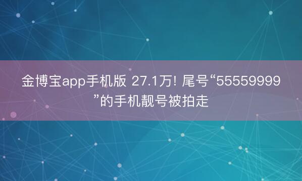 金博宝app手机版 27.1万! 尾号“55559999”的手机靓号被拍走