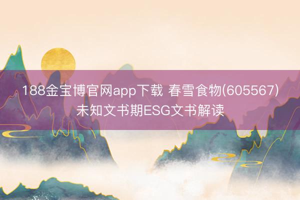 188金宝博官网app下载 春雪食物(605567)未知文书期ESG文书解读