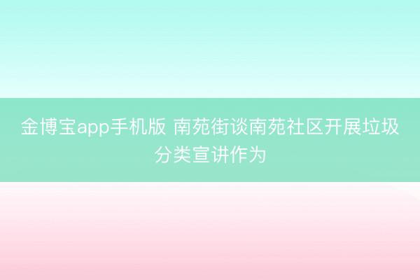 金博宝app手机版 南苑街谈南苑社区开展垃圾分类宣讲作为