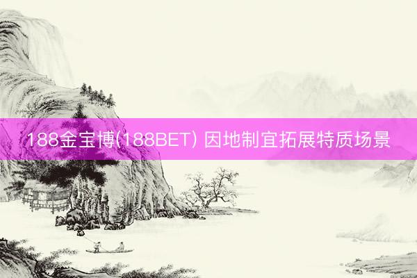 188金宝博(188BET) 因地制宜拓展特质场景