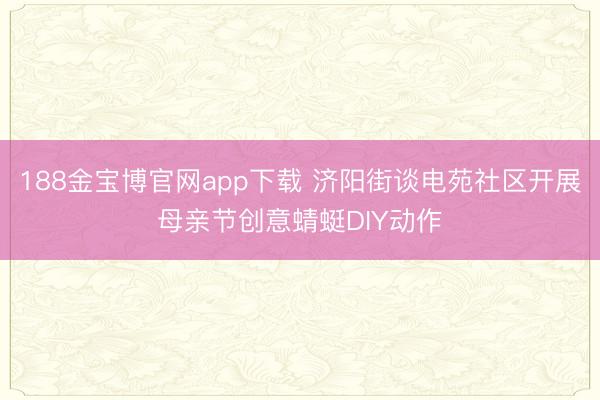 188金宝博官网app下载 济阳街谈电苑社区开展母亲节创意蜻蜓DIY动作