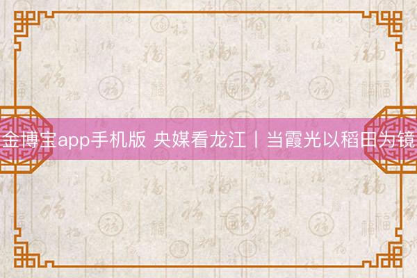 金博宝app手机版 央媒看龙江丨当霞光以稻田为镜
