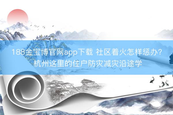 188金宝博官网app下载 社区着火怎样惩办? 杭州这里的住户防灾减灾沿途学