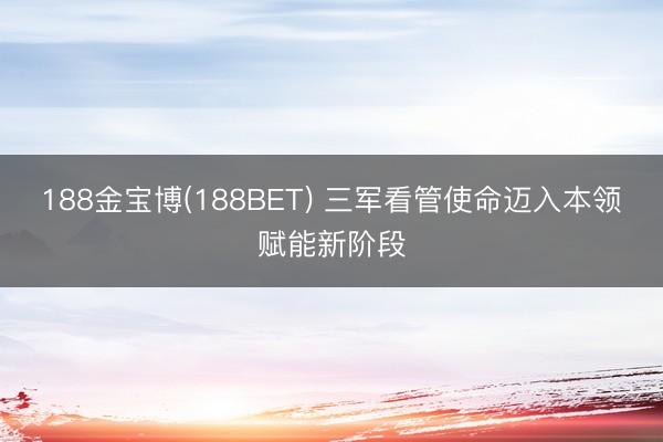 188金宝博(188BET) 三军看管使命迈入本领赋能新阶段