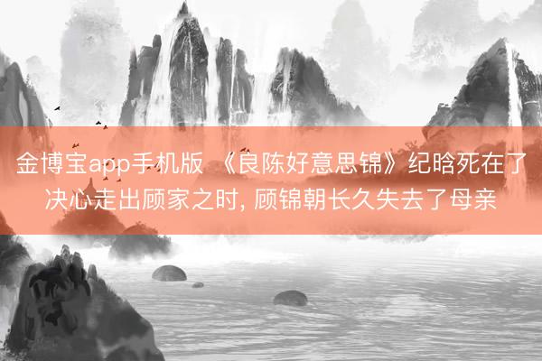 金博宝app手机版 《良陈好意思锦》纪晗死在了决心走出顾家之时， 顾锦朝长久失去了母亲