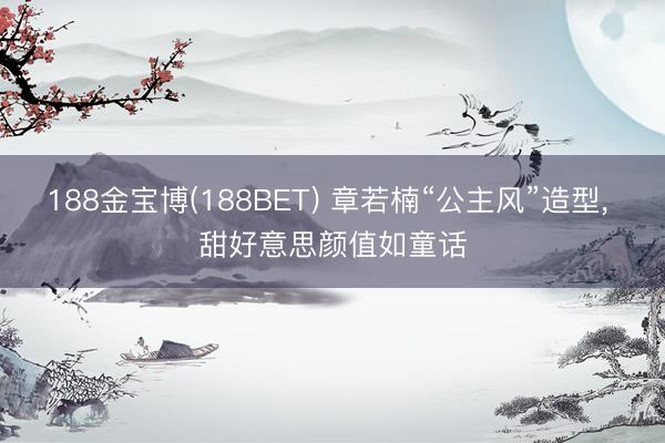 188金宝博(188BET) 章若楠“公主风”造型，<a href=